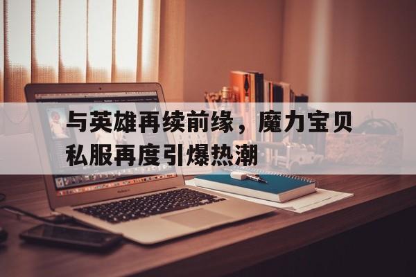 关于与英雄再续前缘，魔力宝贝私服再度引爆热潮的信息