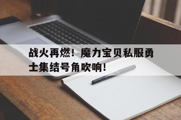 战火再燃！魔力宝贝私服勇士集结号角吹响！的简单介绍