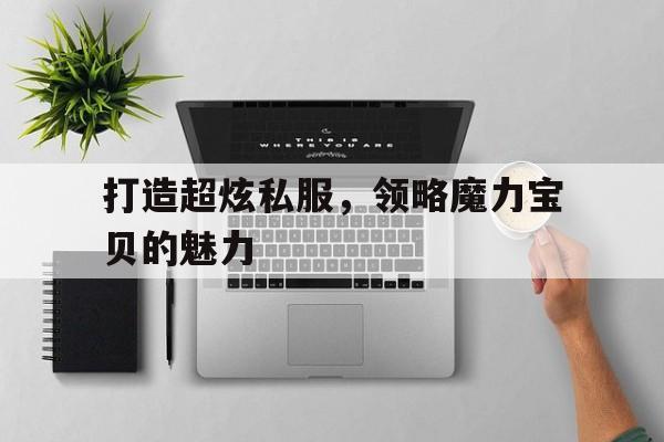 关于打造超炫私服，领略魔力宝贝的魅力的信息