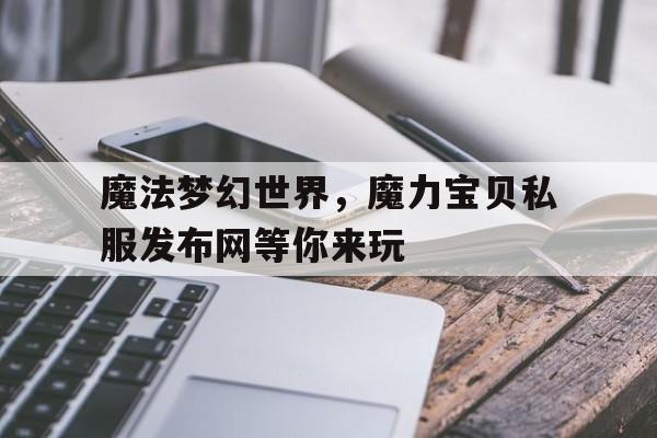 关于魔法梦幻世界，魔力宝贝私服发布网等你来玩的信息