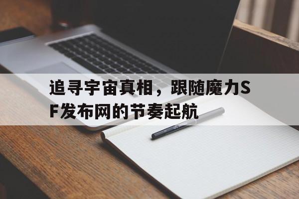 追寻宇宙真相，跟随魔力SF发布网的节奏起航的简单介绍